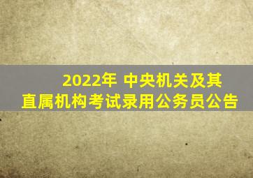 2022年 中央机关及其直属机构考试录用公务员公告